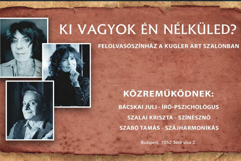 Lehet, hogy egy k�p err�l: , sz�veg, amely �gy sz�l: �KI VAGYOK �N N�LK�LED? FELOLVAS�SZ�NH�Z A KUGLER ART SZALONBAN K�ZREM�K�DNEK: B�CSKAI �CSKAIJULI-�R�-PSZICHOLOGUS JULI �R�-PSZICHOL�GUS SZALAI KRISZTA SZ�N�SZN� SZAB� TAM�S -SZ�JHARMONIK�S Budapest, 1052 S�t� utca 2.�